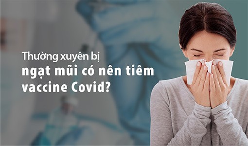 Hay bị nghẹt mũi có được tiêm vaccine Covid-19?